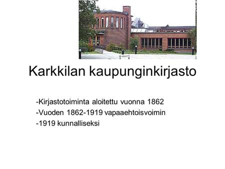 Karkkilan kaupunginkirjasto -Kirjastotoiminta aloitettu vuonna 1862 -Vuoden 1862-1919 vapaaehtoisvoimin -1919 kunnalliseksi.