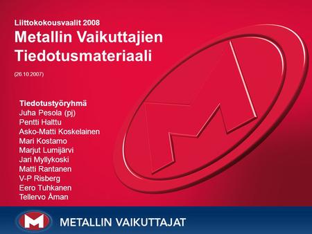 Liittokokousvaalit 2008 Metallin Vaikuttajien Tiedotusmateriaali (26.10.2007) Tiedotustyöryhmä Juha Pesola (pj) Pentti Halttu Asko-Matti Koskelainen Mari.