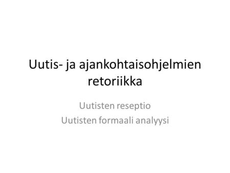 Uutis- ja ajankohtaisohjelmien retoriikka Uutisten reseptio Uutisten formaali analyysi.