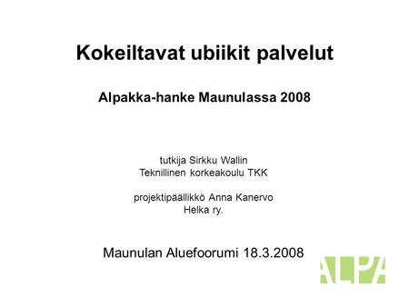 Kokeiltavat ubiikit palvelut Alpakka-hanke Maunulassa 2008 tutkija Sirkku Wallin Teknillinen korkeakoulu TKK projektipäällikkö Anna Kanervo Helka ry. Maunulan.