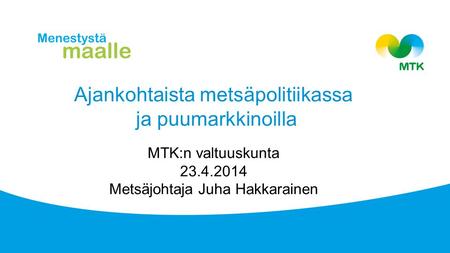 Ajankohtaista metsäpolitiikassa ja puumarkkinoilla MTK:n valtuuskunta 23.4.2014 Metsäjohtaja Juha Hakkarainen.