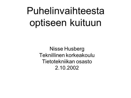 Puhelinvaihteesta optiseen kuituun Nisse Husberg Teknillinen korkeakoulu Tietotekniikan osasto 2.10.2002.