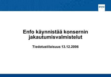 Enfo käynnistää konsernin jakautumisvalmistelut Tiedotustilaisuus 13.12.2006.