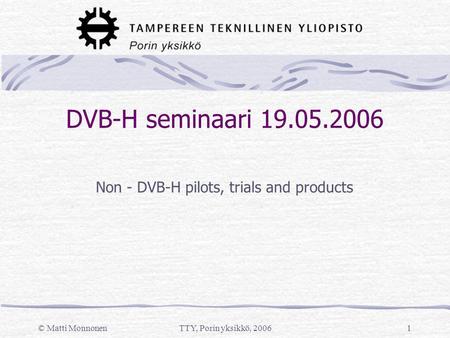 © Matti MonnonenTTY, Porin yksikkö, 20061 DVB-H seminaari 19.05.2006 Non - DVB-H pilots, trials and products.