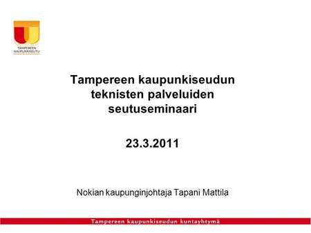 Tampereen kaupunkiseudun teknisten palveluiden seutuseminaari 23.3.2011 Nokian kaupunginjohtaja Tapani Mattila.