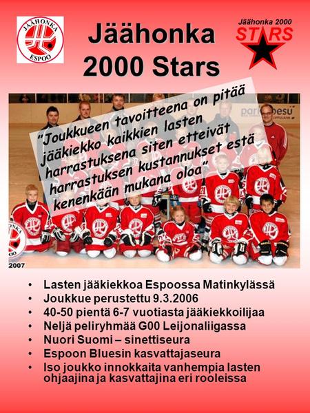 Jäähonka 2000 Stars •Lasten jääkiekkoa Espoossa Matinkylässä •Joukkue perustettu 9.3.2006 •40-50 pientä 6-7 vuotiasta jääkiekkoilijaa •Neljä peliryhmää.