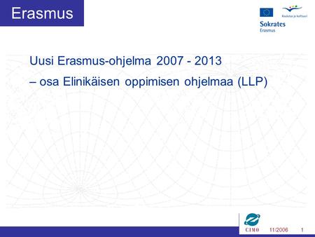 11/20061 Erasmus Uusi Erasmus-ohjelma 2007 - 2013 – osa Elinikäisen oppimisen ohjelmaa (LLP)