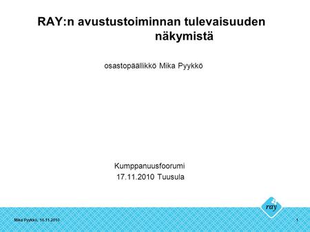 Mika Pyykkö, 16.11.20101 RAY:n avustustoiminnan tulevaisuuden näkymistä osastopäällikkö Mika Pyykkö Kumppanuusfoorumi 17.11.2010 Tuusula.