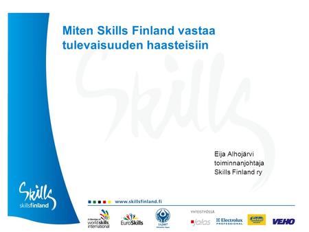 Miten Skills Finland vastaa tulevaisuuden haasteisiin Eija Alhojärvi toiminnanjohtaja Skills Finland ry.