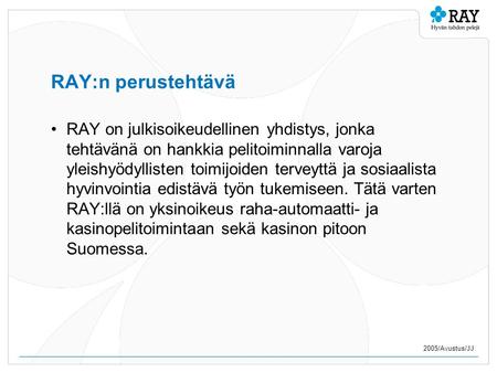 2005/Avustus/JJ RAY:n perustehtävä •RAY on julkisoikeudellinen yhdistys, jonka tehtävänä on hankkia pelitoiminnalla varoja yleishyödyllisten toimijoiden.