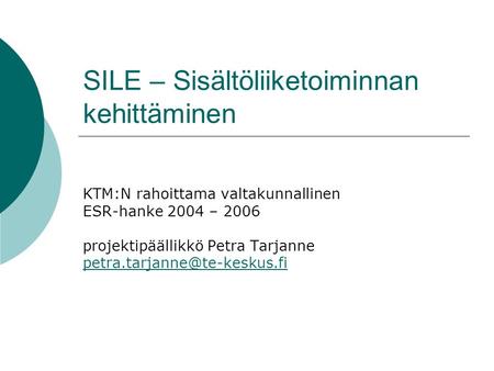 SILE – Sisältöliiketoiminnan kehittäminen KTM:N rahoittama valtakunnallinen ESR-hanke 2004 – 2006 projektipäällikkö Petra Tarjanne