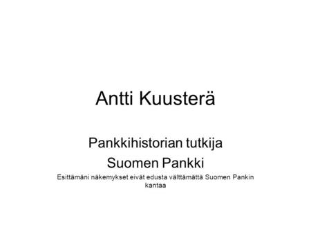 Antti Kuusterä Pankkihistorian tutkija Suomen Pankki Esittämäni näkemykset eivät edusta välttämättä Suomen Pankin kantaa.