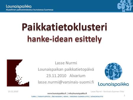 Paikkatietoklusteri hanke-idean esittely Lasse Nurmi Lounaispaikan paikkatietopäivä 23.11.2010 Alvarium 23.11.2010Lasse.