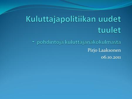 Pirjo Laaksonen 06.10.2011. ”Kuluttajan hyvinvoinnin edistäminen”  Tarkastelen seuraavassa:  Näkemyksiä kuluttajasta  Kuluttajan hyvinvoinnin saamia.