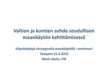 Valtion ja kuntien suhde seudullisen maankäytön kehittämisessä Kilpailukykyä strategisella maankäytöllä –seminaari Tampere 21.4.2010 Matti Vatilo, YM.