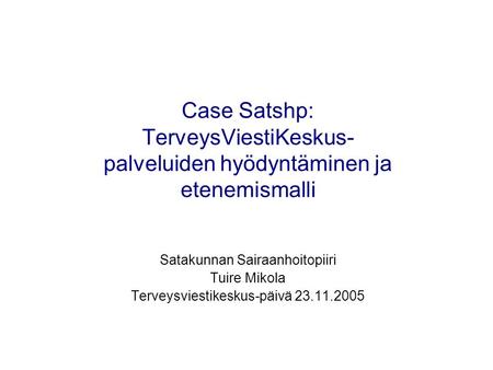 Case Satshp: TerveysViestiKeskus-palveluiden hyödyntäminen ja etenemismalli Satakunnan Sairaanhoitopiiri Tuire Mikola Terveysviestikeskus-päivä 23.11.2005.