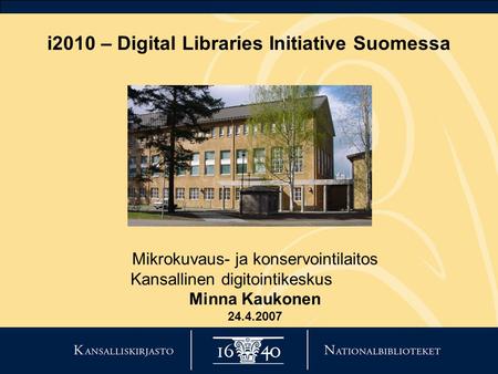 I2010 – Digital Libraries Initiative Suomessa Mikrokuvaus- ja konservointilaitos Kansallinen digitointikeskus Minna Kaukonen 24.4.2007.