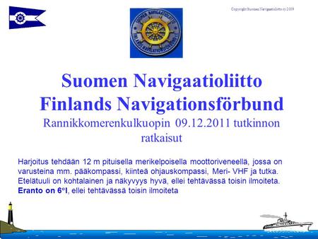 Suomen Navigaatioliitto Finlands Navigationsförbund Rannikkomerenkulkuopin 09.12.2011 tutkinnon ratkaisut Harjoitus tehdään 12 m pituisella merikelpoisella.