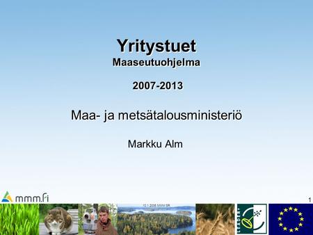 1 10.1.2006 MMM/SR Yritystuet Maaseutuohjelma 2007-2013 Maa- ja metsätalousministeriö Markku Alm.