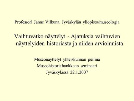 Professori Janne Vilkuna, Jyväskylän yliopisto/museologia Vaihtuvatko näyttelyt - Ajatuksia vaihtuvien näyttelyiden historiasta ja niiden arvioinnista.
