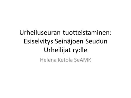 Urheiluseuran tuotteistaminen: Esiselvitys Seinäjoen Seudun Urheilijat ry:lle Helena Ketola SeAMK.