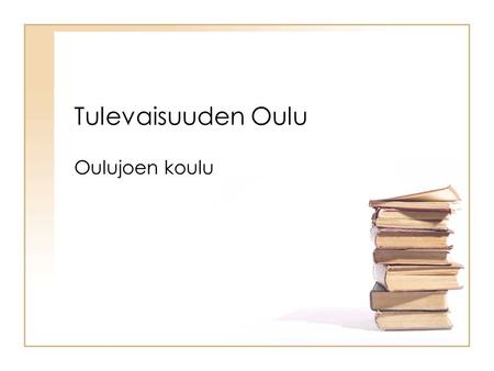 Tulevaisuuden Oulu Oulujoen koulu. Tulevaisuuden oppilas •Vastuullinen omasta oppimisestaan •Hallitsee projektioppimisen •Osaa raportoida oppimaansa •Etenee.