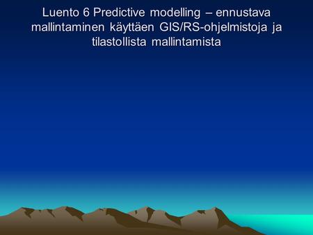 Luento 6 Predictive modelling – ennustava mallintaminen käyttäen GIS/RS-ohjelmistoja ja tilastollista mallintamista.