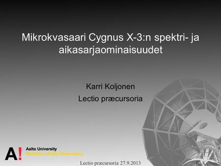 Mikrokvasaari Cygnus X-3:n spektri- ja aikasarjaominaisuudet Karri Koljonen Lectio præcursoria Lectio præcursoria 27.9.2013K. Koljonen.