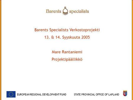 Barents Specialists Verkostoprojekti 13. & 14. Syyskuuta 2005 Mare Rantaniemi Projektipäällikkö EUROPEAN REGIONAL DEVELOPMENT FUNDSTATE PROVINCIAL OFFICE.