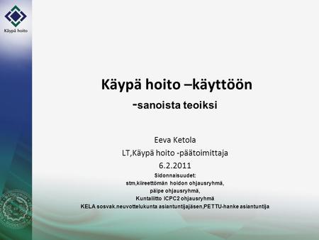Käypä hoito –käyttöön - sanoista teoiksi Eeva Ketola LT,Käypä hoito -päätoimittaja 6.2.2011 Sidonnaisuudet: stm,kiireettömän hoidon ohjausryhmä, päipe.