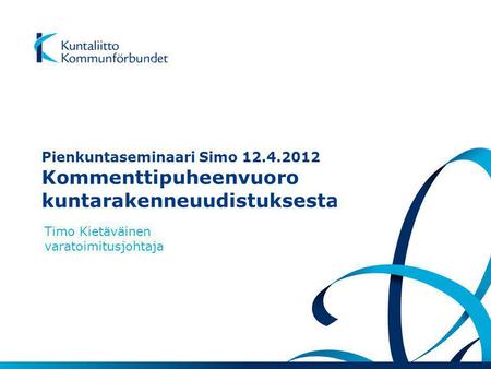 Timo Kietäväinen varatoimitusjohtaja Pienkuntaseminaari Simo 12.4.2012 Kommenttipuheenvuoro kuntarakenneuudistuksesta.