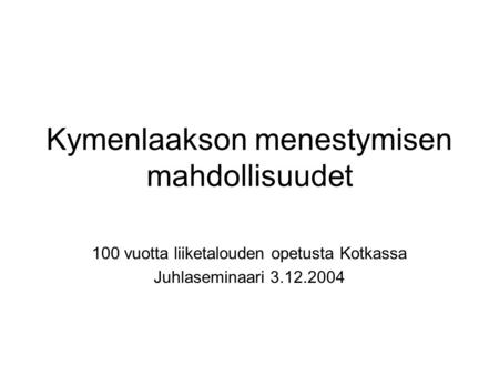 Kymenlaakson menestymisen mahdollisuudet 100 vuotta liiketalouden opetusta Kotkassa Juhlaseminaari 3.12.2004.