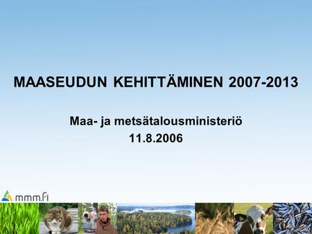 MAASEUDUN KEHITTÄMINEN 2007-2013 Maa- ja metsätalousministeriö 11.8.2006.