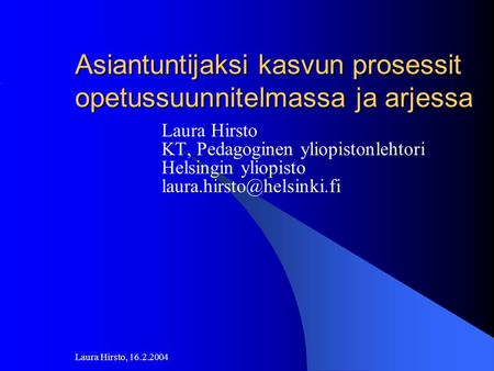 Laura Hirsto, 16.2.2004 Asiantuntijaksi kasvun prosessit opetussuunnitelmassa ja arjessa Laura Hirsto KT, Pedagoginen yliopistonlehtori Helsingin yliopisto.