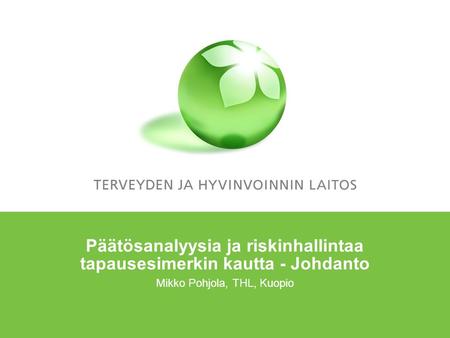 Päätösanalyysia ja riskinhallintaa tapausesimerkin kautta - Johdanto Mikko Pohjola, THL, Kuopio.