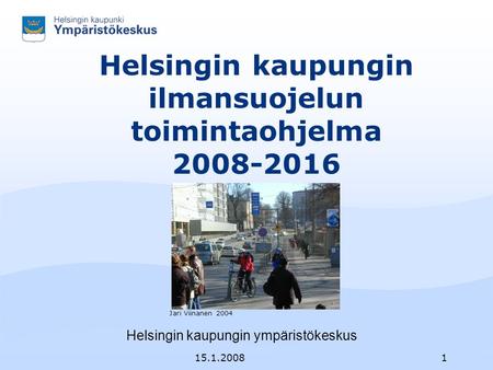 15.1.20081 Oma nimi xx.xx.2005 Helsingin kaupungin ilmansuojelun toimintaohjelma 2008-2016 Helsingin kaupungin ympäristökeskus Jari Viinanen 2004.