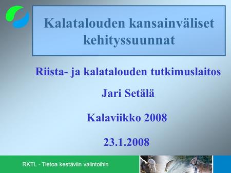Kalatalouden kansainväliset kehityssuunnat Riista- ja kalatalouden tutkimuslaitos Jari Setälä Kalaviikko 2008 23.1.2008 RKTL - Tietoa kestäviin valintoihin.
