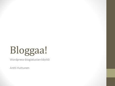 Bloggaa! Wordpress-blogialustan käyttö Antti Huttunen.