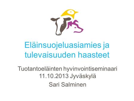 Eläinsuojeluasiamies ja tulevaisuuden haasteet Tuotantoeläinten hyvinvointiseminaari 11.10.2013 Jyväskylä Sari Salminen.