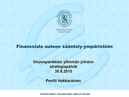 SUOMEN PANKKI | FINLANDS BANK | BANK OF FINLAND Finanssiala uuteen sääntely-ympäristöön Osuuspankkien ylimmän johdon strategiapäivät 30.9.2010 Pentti Hakkarainen.