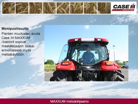 Monipuolisuutta Pienten muutosten avulla Case IH MAXXUM -traktorit sopivat maatalousajon lisäksi erinomaisesti myös metsäkäyttöön.