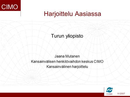11/2007 CIMO Harjoittelu Aasiassa Turun yliopisto Jaana Mutanen Kansainvälisen henkilövaihdon keskus CIMO Kansainvälinen harjoittelu.