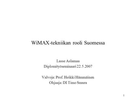 1 WiMAX-tekniikan rooli Suomessa Lasse Aslamaa Diplomityöseminaari 22.5.2007 Valvoja: Prof. Heikki Hämmäinen Ohjaaja: DI Timo Smura.