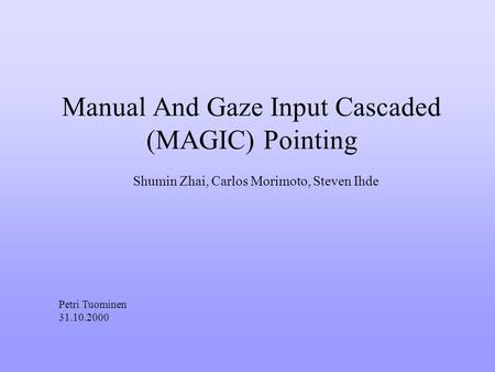 Manual And Gaze Input Cascaded (MAGIC) Pointing Shumin Zhai, Carlos Morimoto, Steven Ihde Petri Tuominen 31.10.2000.