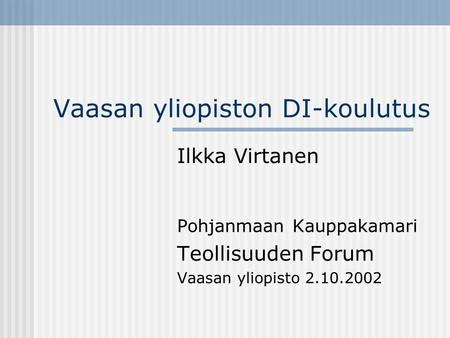 Vaasan yliopiston DI-koulutus Ilkka Virtanen Pohjanmaan Kauppakamari Teollisuuden Forum Vaasan yliopisto 2.10.2002.