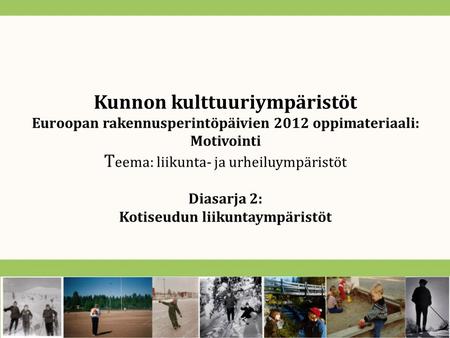 Kunnon kulttuuriympäristöt Euroopan rakennusperintöpäivien 2012 oppimateriaali: Motivointi T eema: liikunta- ja urheiluympäristöt Diasarja 2: Kotiseudun.