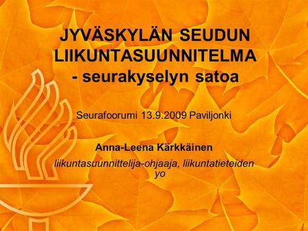 JYVÄSKYLÄN SEUDUN LIIKUNTASUUNNITELMA - seurakyselyn satoa Seurafoorumi 13.9.2009 Paviljonki Anna-Leena Kärkkäinen liikuntasuunnittelija-ohjaaja, liikuntatieteiden.