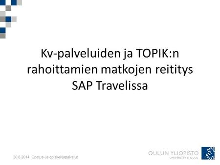 Kv-palveluiden ja TOPIK:n rahoittamien matkojen reititys SAP Travelissa •1•130.6.2014 Opetus- ja opiskelijapalvelut.