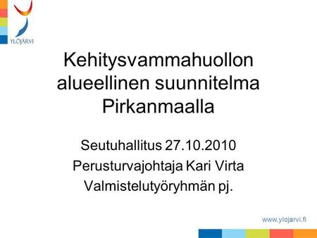 Www.ylojarvi.fi Kehitysvammahuollon alueellinen suunnitelma Pirkanmaalla Seutuhallitus 27.10.2010 Perusturvajohtaja Kari Virta Valmistelutyöryhmän pj.
