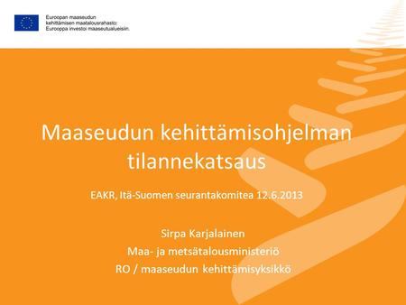 Maaseudun kehittämisohjelman tilannekatsaus EAKR, Itä-Suomen seurantakomitea 12.6.2013 Sirpa Karjalainen Maa- ja metsätalousministeriö RO / maaseudun kehittämisyksikkö.